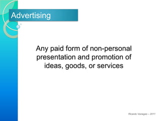 Advertising



      Any paid form of non-personal
      presentation and promotion of
        ideas, goods, or services




                                 Ricardo Vanegas – 2011
 