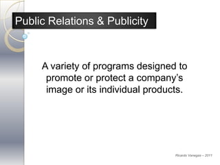 Public Relations & Publicity



     A variety of programs designed to
      promote or protect a company’s
      image or its individual products.




                                    Ricardo Vanegas – 2011
 