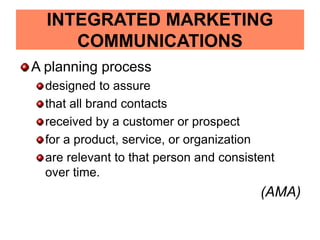 INTEGRATED MARKETING
COMMUNICATIONS
A planning process
designed to assure
that all brand contacts
received by a customer or prospect
for a product, service, or organization
are relevant to that person and consistent
over time.
(AMA)
 