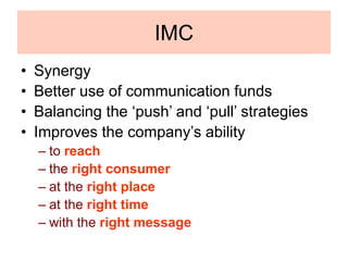 IMC
• Synergy
• Better use of communication funds
• Balancing the ‘push’ and ‘pull’ strategies
• Improves the company’s ability
– to reach
– the right consumer
– at the right place
– at the right time
– with the right message
 