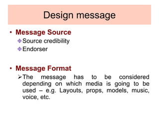 Design message
• Message Source
Source credibility
Endorser
• Message Format
The message has to be considered
depending on which media is going to be
used – e.g. Layouts, props, models, music,
voice, etc.
 