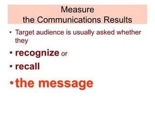 Measure
the Communications Results
• Target audience is usually asked whether
they
• recognize or
• recall
•the message
 