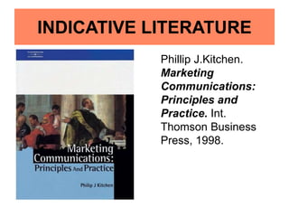 INDICATIVE LITERATURE
Phillip J.Kitchen.
Marketing
Communications:
Principles and
Practice. Int.
Thomson Business
Press, 1998.
 