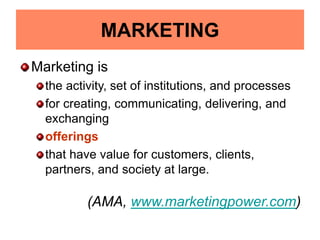 MARKETING
Marketing is
the activity, set of institutions, and processes
for creating, communicating, delivering, and
exchanging
offerings
that have value for customers, clients,
partners, and society at large.
(AMA, www.marketingpower.com)
 