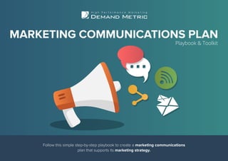 Follow this simple step-by-step playbook to create a marketing communications
plan that supports its marketing strategy.
MARKETING COMMUNICATIONS PLAN
Playbook & Toolkit
 