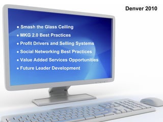 Denver 2010


● Smash the Glass Ceiling
● MKG 2.0 Best Practices

● Profit Drivers and Selling Systems

● Social Networking Best Practices

● Value Added Services Opportunities

● Future Leader Development
 