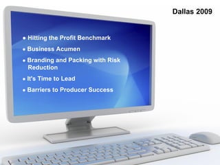 Dallas 2009


● Hitting the Profit Benchmark
● Business Acumen

● Branding and Packing with Risk
 Reduction
● It's Time to Lead

● Barriers to Producer Success
 