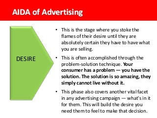 AIDA of Advertising
DESIRE
• This is the stage where you stoke the
flames of their desire until they are
absolutely certai...