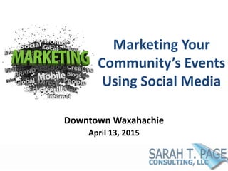 Marketing Your
Community’s Events
Using Social Media
Downtown Waxahachie
April 13, 2015
 