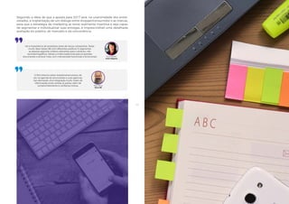 6362
Seguindo a ideia de que a aposta para 2017 será, na unanimidade dos entre-
vistados, a implantação de um diálogo entre shopper/consumidor e as marcas,
para que a estratégia de marketing se torne realmente inventiva e seja capaz
de segmentar e individualizar suas entregas, é imprescindível uma detalhada
avaliação do público, do mercado e da concorrência.
Há a importância de prototipar antes de lançar campanhas. Testar
muito, fazer testes AB com diferentes públicos. E segmentar
as pessoas segundo critérios relevantes para o produto, não
sociodemográficos. Deixar a mídia tradicional para os grandes
anunciantes e arriscar mais, com intervenções funcionais e emocionais
O ROI (retorno sobre investimento) entrou de
vez na agenda de anunciantes e suas agências.
Isso demanda uma integração muito maior de
informações entre ambas as partes, além de
comprometimento e confiança mútua.
Aura Rebelo
Icatu Seguros
Bob Vieira
Nova SB
 