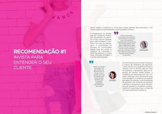 77
RECOMENDAÇÃO #1
INVISTA PARA
ENTENDER O SEU
CLIENTE
76
Marketing Compass®
77
Visite o mercado e
entreviste os seus clientes,
consumidores e shoppers
com uma pesquisa
estabelecida. Entenda quais
são as expectativas, visão
da(s) categoria(s) e saiba
sobre as marcas. Tenha em
mente o que é inovação
para o seu mercado e como
ela influencia e gera novas
tendências de médio e
longo prazo.
Cuidar da entrega
do produto, do
pós-venda e do
atendimento ao
cliente. Virar o
‘canhão’ da mídia
da captação de
novos clientes,
também para
a retenção,
satisfação e
recomendação
dos atuais.
Henrique Veloso
Perfetti Van Melle
Aura Rebelo
Icatu Seguros
A implantação de estraté-
gias de marketing multica-
nal consistentes vai permi-
tir o maior retorno possível,
pois cada indivíduo é sen-
sível a um tipo de aborda-
gem. A combinação de
recursos de comunicação
deverá levar em conta os
objetivos de marketing, o
perfil das pessoas e, muitas
vezes, precisará privilegiar o
contato personalizado.
Os anunciantes recomendam fortalecer
a cultura de marketing de relaciona-
mento,tendocomoobjetivoprincipalas
relações com os clientes, seja por meio
de captação, manutenção, seja por re-
tenção de clientes. Nesse cenário, o
marketing de relacionamento tem um
papel relevante como ferramenta para
criar vantagem competitiva. As pessoas
percebem as marcas como provedoras
de soluções, não somente de produtos
e serviços, mas também como elemen-
tos que orientam e interferem positiva-
mente em suas vidas. Essa é a base de
um relacionamento duradouro.
Reunir dados e analisá-los é crucial para revelar padrões desconhecidos e criar
combinações de possibilidades e oportunidades infinitas.
 