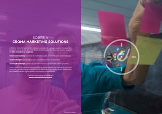 9
Sobre a
Croma Marketing Solutions
A Croma Marketing Solutions oferece consultoria e pesquisa para inovação em
negócios. Atua desde 2011 no Brasil, América Latina e Estados Unidos, a partir
de três unidades de negócios:
• Croma Consulting: soluções de marketing ágeis, colaborativas e personalizadas;
• Croma Insights: pesquisa 3.0 para a melhor tomada de decisões;
• Croma Knowledge: gestão do conhecimento e capacitação para o amanhã.
Com a missão de oferecer respostas para qualquer desafio de marketing, a Croma
atende a grandes marcas e empresas de diferentes segmentos, sendo responsável
por transformações significativas e resultados comprovados.
Conheça mais sobre a Croma em
www.cromasolutions.com.br
Marketing Compass®
8 9
 