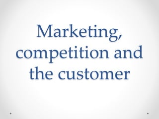 Marketing,
competition and
the customer
 
