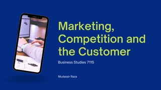 Marketing,
Competition and
the Customer
Business Studies 7115
Mudassir Raza
 