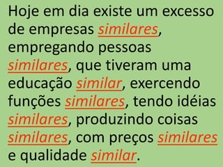 Hoje em dia existe um excesso
de empresas similares,
empregando pessoas
similares, que tiveram uma
educação similar, exercendo
funções similares, tendo idéias
similares, produzindo coisas
similares, com preços similares
e qualidade similar.
 