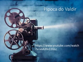 Pipoca do Valdir
https://www.youtube.com/watch
?v=vsAJHv11GLc
 