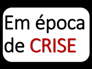 Em época
de CRISE
 