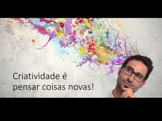 Criatividade é
pensar coisas novas!
 