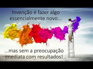 Invenção é fazer algo
essencialmente novo...
...mas sem a preocupação
imediata com resultados!
 