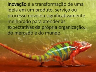 Inovação é a transformação de uma
ideia em um produto, serviço ou
processo novo ou significativamente
melhorado para atender às
expectativas da própria organização,
do mercado e do mundo.
 