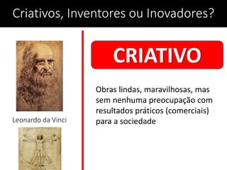 Leonardo da Vinci
Criativos, Inventores ou Inovadores?
CRIATIVO
Obras lindas, maravilhosas, mas
sem nenhuma preocupação com
resultados práticos (comerciais)
para a sociedade
 