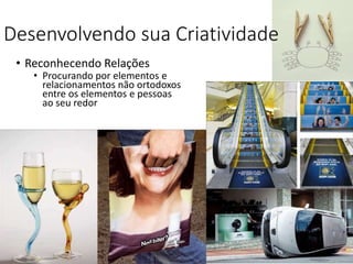 • Reconhecendo Relações
• Procurando por elementos e
relacionamentos não ortodoxos
entre os elementos e pessoas
ao seu redor
Desenvolvendo sua Criatividade
 