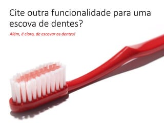 Cite outra funcionalidade para uma
escova de dentes?
Além, é claro, de escovar os dentes!
 