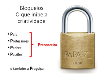 Bloqueios
O que inibe a
criatividade
•Pais
•Professores
•Padres
•Patrões
Preconceito
e também a Preguiça...
 