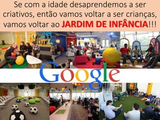 Se com a idade desaprendemos a ser
criativos, então vamos voltar a ser crianças,
vamos voltar ao JARDIM DE INFÂNCIA!!!
 