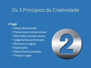Os 3 Princípios da Criatividade
Fuga
Ideias dominantes
Pensamento convencional
Restrições mentais atuais
Julgamentos prematuros
Barreiras e regras
Suposições
Experiências passadas
Tempo e lugar
 