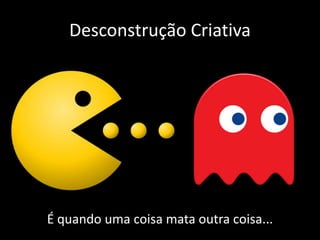 Desconstrução Criativa
É quando uma coisa mata outra coisa...
 
