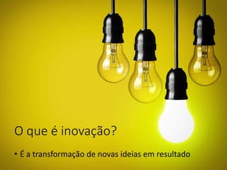 O que é inovação?
• É a transformação de novas ideias em resultado
 