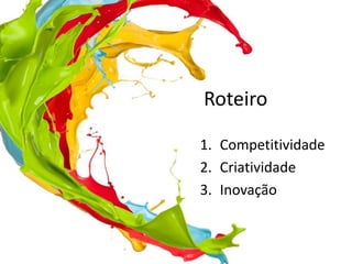 Roteiro
1. Competitividade
2. Criatividade
3. Inovação
 