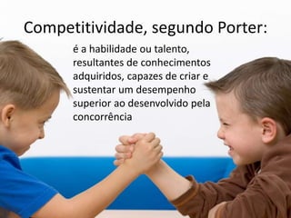 Competitividade, segundo Porter:
é a habilidade ou talento,
resultantes de conhecimentos
adquiridos, capazes de criar e
sustentar um desempenho
superior ao desenvolvido pela
concorrência
 