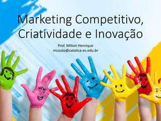 Marketing Competitivo,
Criatividade e Inovação
Prof. Milton Henrique
mcouto@catolica-es.edu.br
 
