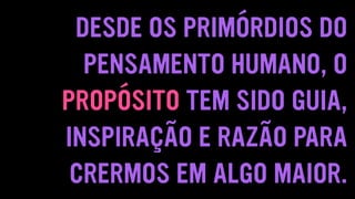 DESDE OS PRIMÓRDIOS DO
PENSAMENTO HUMANO, O
PROPÓSITO TEM SIDO GUIA,
INSPIRAÇÃO E RAZÃO PARA
CRERMOS EM ALGO MAIOR.
 