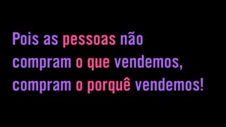 Pois as pessoas não
compram o que vendemos,
compram o porquê vendemos!
 