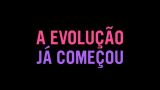 A EVOLUÇÃO
JÁ COMEÇOU
 