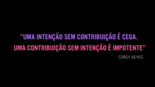 "UMA INTENÇÃO SEM CONTRIBUIÇÃO É CEGA.
UMA CONTRIBUIÇÃO SEM INTENÇÃO É IMPOTENTE"
COREY KEYES
 