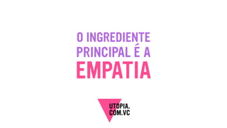 PRINCIPAL É A
EMPATIA
O INGREDIENTE
 