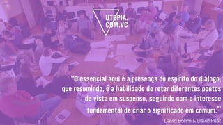 "O essencial aqui é a presença do espírito do diálogo,
que resumindo, é a habilidade de reter diferentes pontos
de vista em suspenso, seguindo com o interesse
fundamental de criar o significado em comum."
David Bohm & David Peat
 