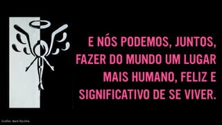 E NÓS PODEMOS, JUNTOS,
FAZER DO MUNDO UM LUGAR
MAIS HUMANO, FELIZ E
SIGNIFICATIVO DE SE VIVER.
Graﬁte: Wark Rocinha
 