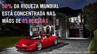 50% DA RIQUEZA MUNDIAL
ESTÁ CONCENTRADA NAS
MÃOS DE 85 PESSOAS
Fonte: "Even it up. Time to end extreme inequality” - OXFAM / 2014
 