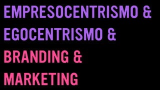 EMPRESOCENTRISMO &
EGOCENTRISMO &
BRANDING &
MARKETING
 