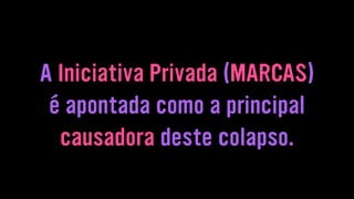 A Iniciativa Privada (MARCAS)
é apontada como a principal
causadora deste colapso.
 