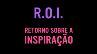 R.O.I.
INSPIRAÇÃO
RETORNO SOBRE A
 