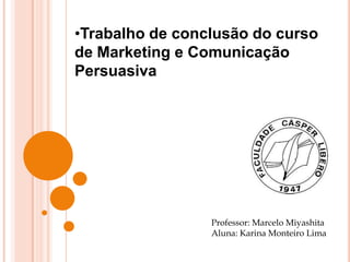 •Trabalho de conclusão do curso
de Marketing e Comunicação
Persuasiva
Professor: Marcelo Miyashita
Aluna: Karina Monteiro Lima
 
