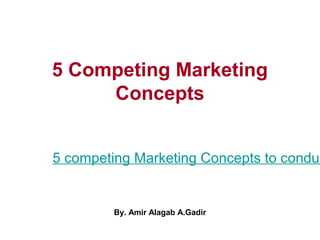 5 Competing Marketing
Concepts
5 competing Marketing Concepts to conduc
By. Amir Alagab A.Gadir
 