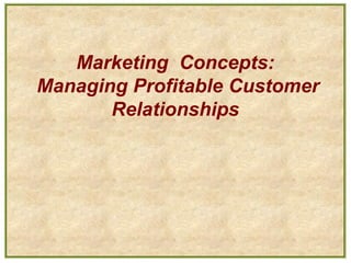 Marketing Concepts:
Managing Profitable Customer
Relationships
 