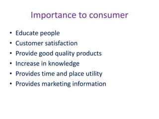 Importance to consumer
• Educate people
• Customer satisfaction
• Provide good quality products
• Increase in knowledge
• Provides time and place utility
• Provides marketing information
 